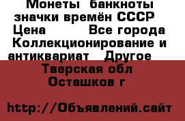 Монеты, банкноты,значки времён СССР › Цена ­ 200 - Все города Коллекционирование и антиквариат » Другое   . Тверская обл.,Осташков г.